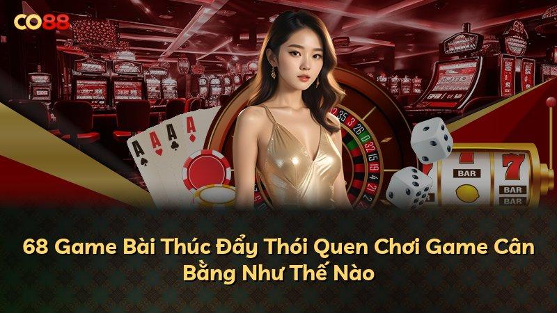68 Game Bài Thúc Đẩy Thói Quen Chơi Game Cân Bằng Như Thế Nào