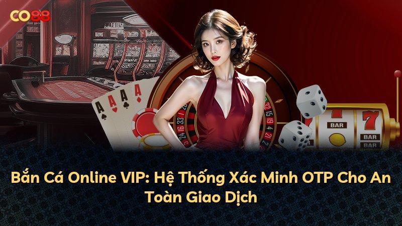 Bắn Cá Online VIP: Hệ Thống Xác Minh OTP Cho An Toàn Giao Dịch