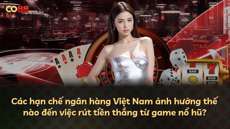 Các hạn chế ngân hàng Việt Nam ảnh hưởng thế nào đến việc rút tiền thắng từ game nổ hũ?