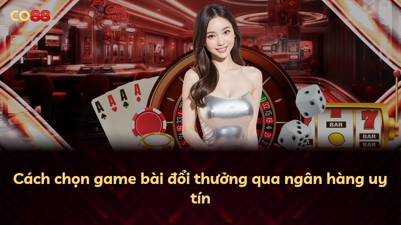 Cách chọn game bài đổi thưởng qua ngân hàng uy tín
