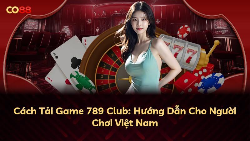 Cách Tải Game 789 Club: Hướng Dẫn Cho Người Chơi Việt Nam