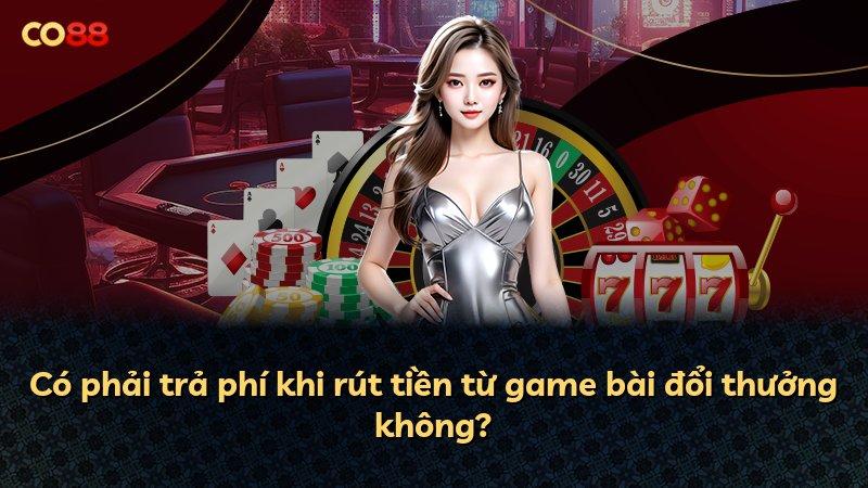 Có phải trả phí khi rút tiền từ game bài đổi thưởng không?