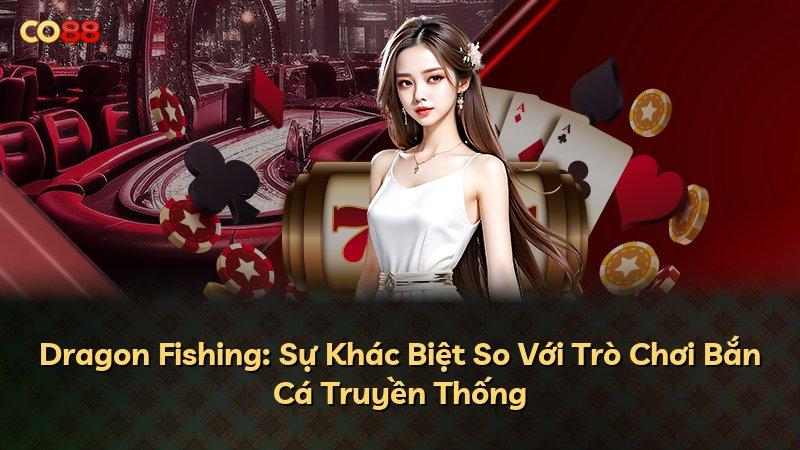 Dragon Fishing: Sự Khác Biệt So Với Trò Chơi Bắn Cá Truyền Thống