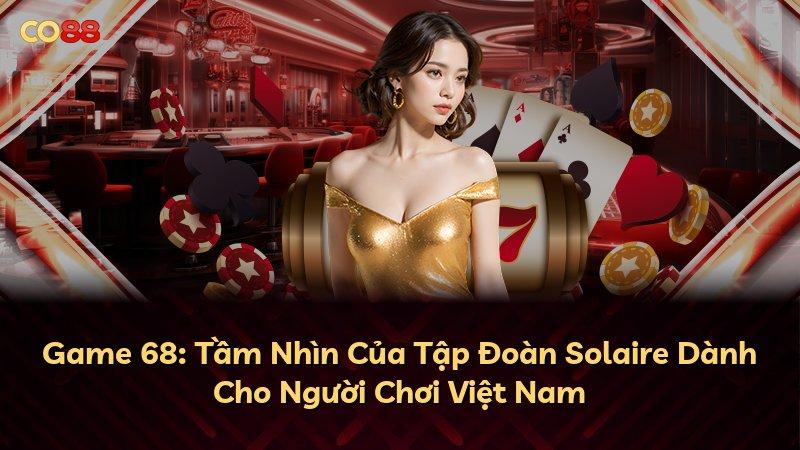 Game 68: Tầm Nhìn Của Tập Đoàn Solaire Dành Cho Người Chơi Việt Nam