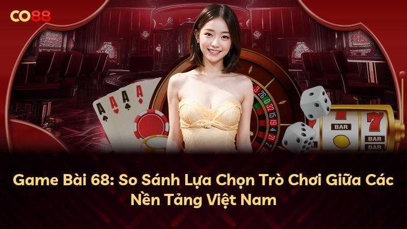 Game Bài 68: So Sánh Lựa Chọn Trò Chơi Giữa Các Nền Tảng Việt Nam