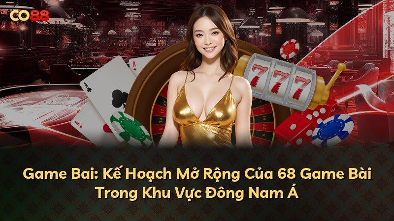 Game Bai: Kế Hoạch Mở Rộng Của 68 Game Bài Trong Khu Vực Đông Nam Á