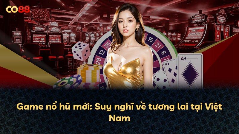 Game nổ hũ mới: Suy nghĩ về tương lai tại Việt Nam