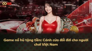 Game nổ hũ tặng tiền: Cánh cửa đổi đời cho người chơi Việt Nam