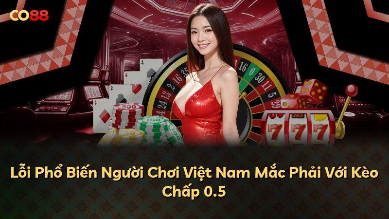 Lỗi Phổ Biến Người Chơi Việt Nam Mắc Phải Với Kèo Chấp 0.5