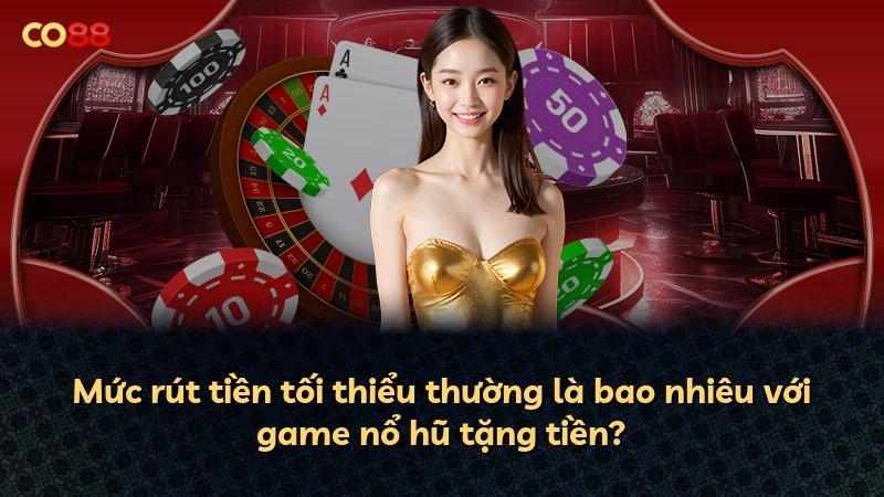 Mức rút tiền tối thiểu thường là bao nhiêu với game nổ hũ tặng tiền?