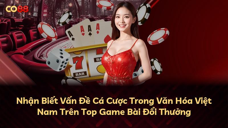 Nhận Biết Vấn Đề Cá Cược Trong Văn Hóa Việt Nam Trên Top Game Bài Đổi Thưởng