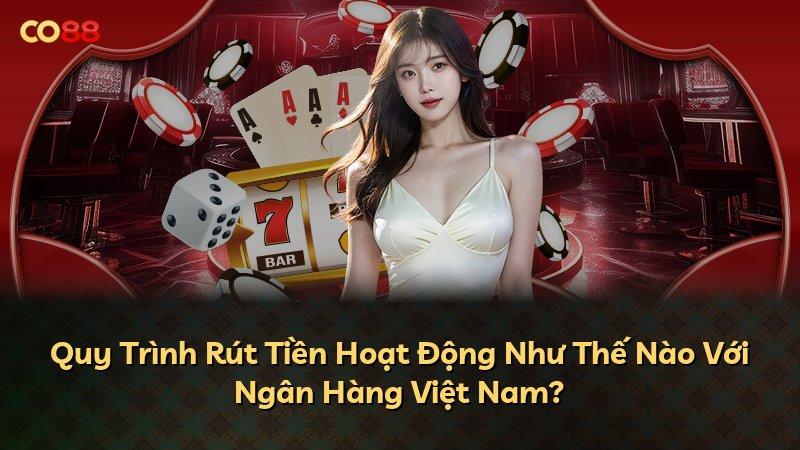 Quy Trình Rút Tiền Hoạt Động Như Thế Nào Với Ngân Hàng Việt Nam?