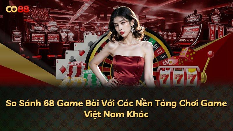 So Sánh 68 Game Bài Với Các Nền Tảng Chơi Game Việt Nam Khác