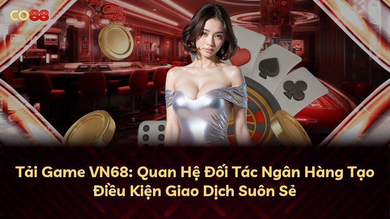 Tải Game VN68: Quan Hệ Đối Tác Ngân Hàng Tạo Điều Kiện Giao Dịch Suôn Sẻ
