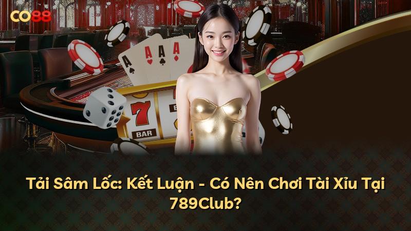 Tải Sâm Lốc: Kết Luận - Có Nên Chơi Tài Xỉu Tại 789Club?