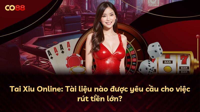 Tai Xiu Online: Tài liệu nào được yêu cầu cho việc rút tiền lớn?