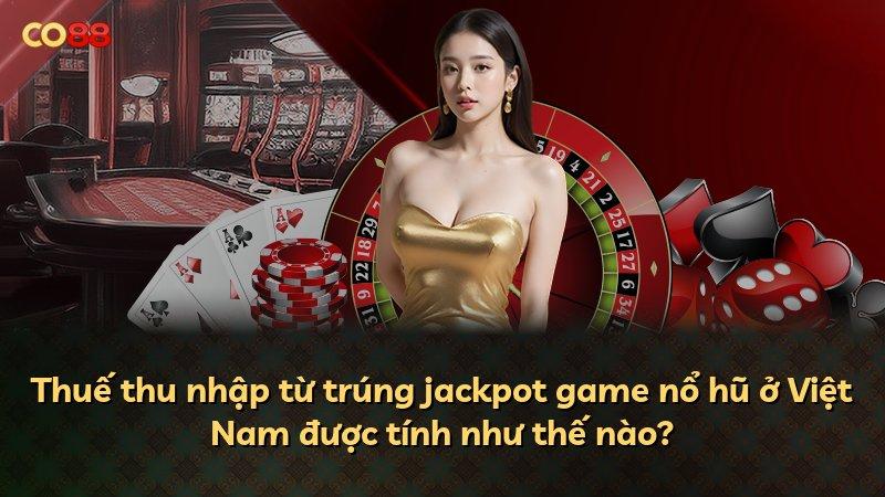 Thuế thu nhập từ trúng jackpot game nổ hũ ở Việt Nam được tính như thế nào?