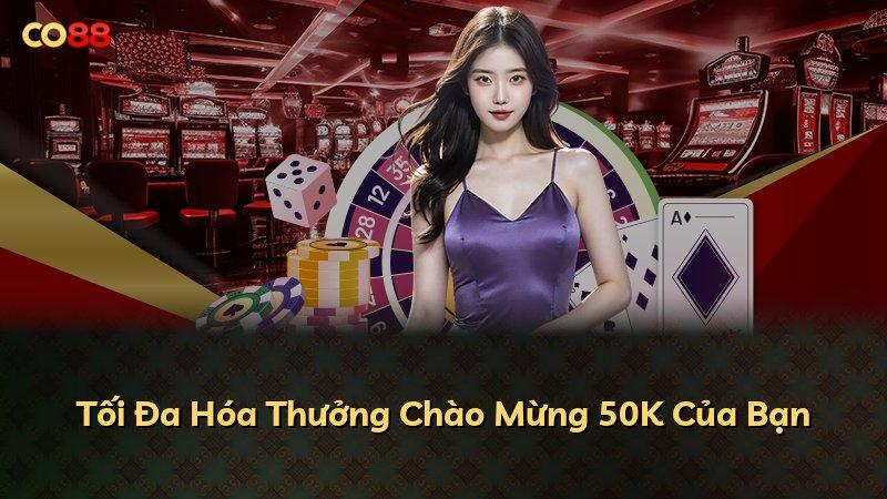 Tối Đa Hóa Thưởng Chào Mừng 50K Của Bạn