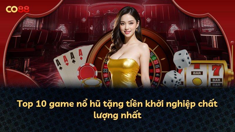 Top 10 game nổ hũ tặng tiền khởi nghiệp chất lượng nhất