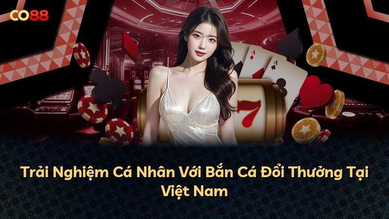 Trải Nghiệm Cá Nhân Với Bắn Cá Đổi Thưởng Tại Việt Nam