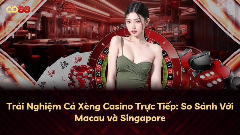 Trải Nghiệm Cá Xèng Casino Trực Tiếp: So Sánh Với Macau và Singapore