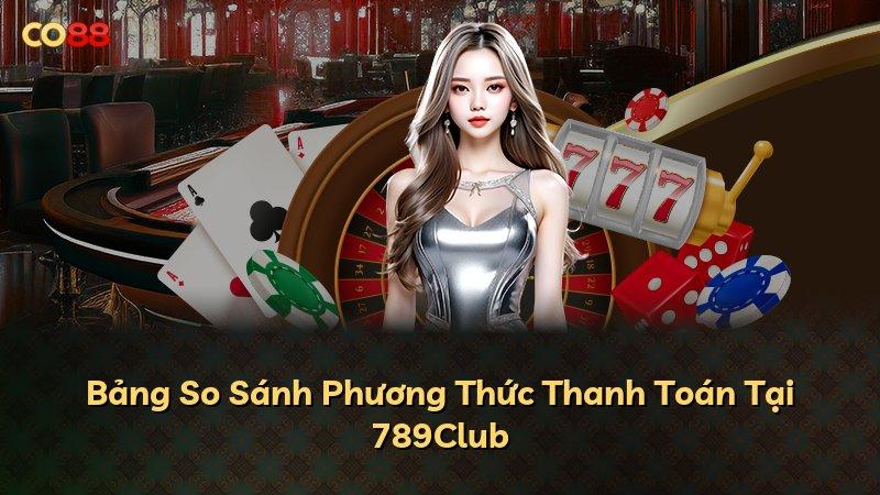 Bảng So Sánh Phương Thức Thanh Toán Tại 789Club