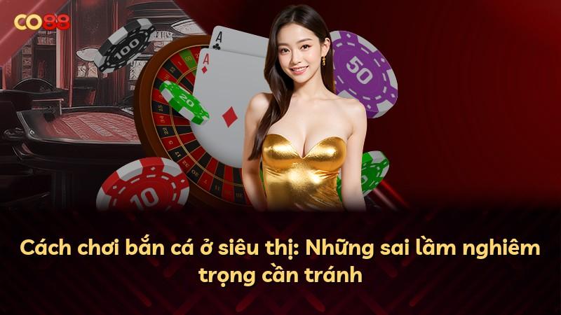 Cách chơi bắn cá ở siêu thị: Những sai lầm nghiêm trọng cần tránh