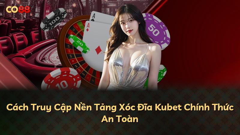Cách Truy Cập Nền Tảng Xóc Đĩa Kubet Chính Thức An Toàn
