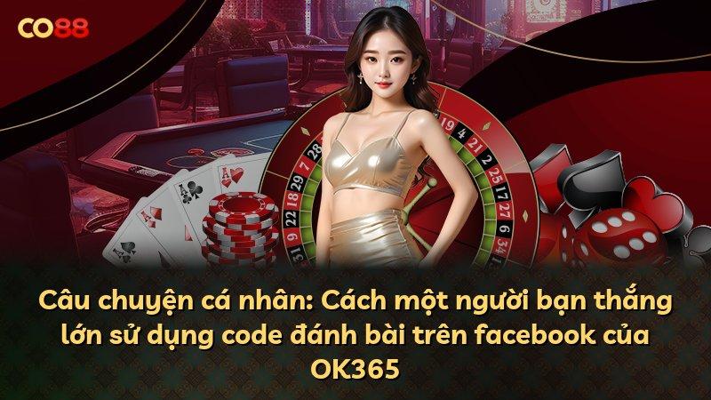 Câu chuyện cá nhân: Cách một người bạn thắng lớn sử dụng code đánh bài trên facebook của OK365