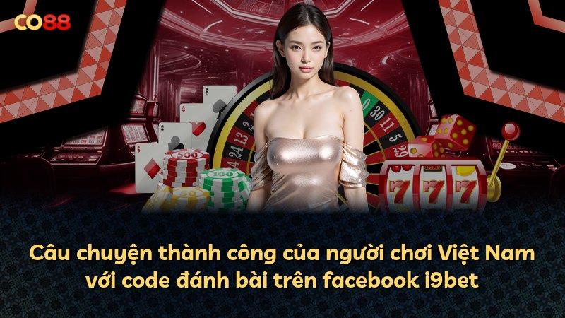 Câu chuyện thành công của người chơi Việt Nam với code đánh bài trên facebook i9bet
