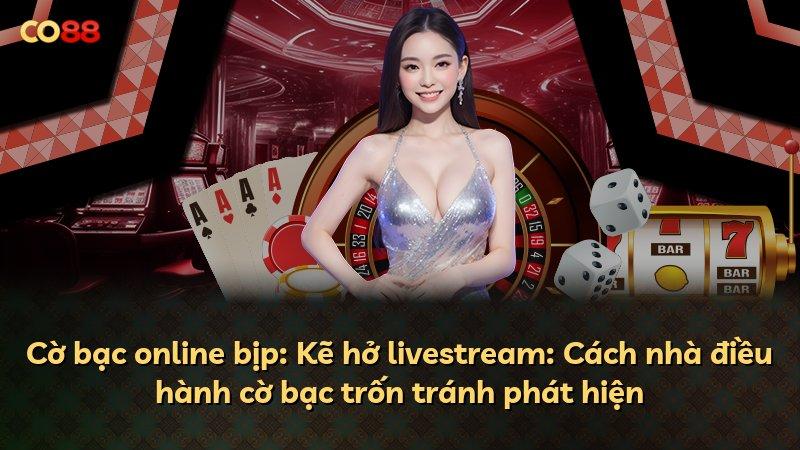 Cờ bạc online bịp: Kẽ hở livestream: Cách nhà điều hành cờ bạc trốn tránh phát hiện