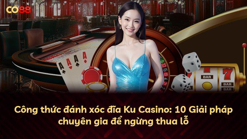 Công thức đánh xóc đĩa Ku Casino: 10 Giải pháp chuyên gia để ngừng thua lỗ
