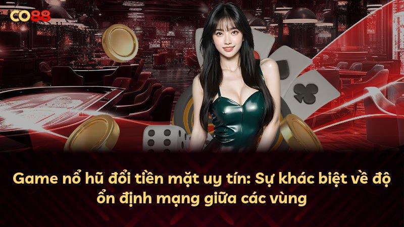 Game nổ hũ đổi tiền mặt uy tín: Sự khác biệt về độ ổn định mạng giữa các vùng