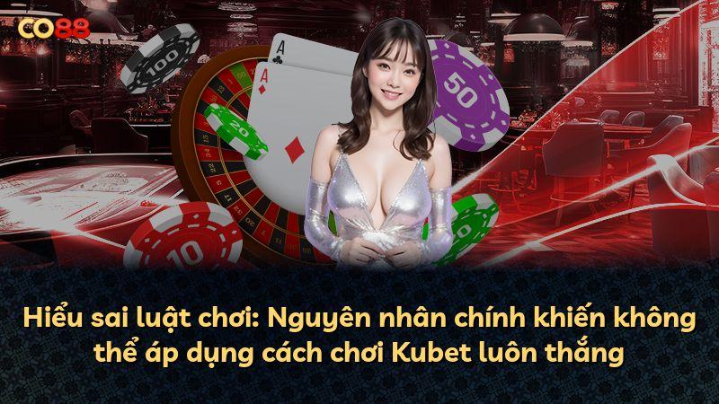 Hiểu sai luật chơi: Nguyên nhân chính khiến không thể áp dụng cách chơi Kubet luôn thắng