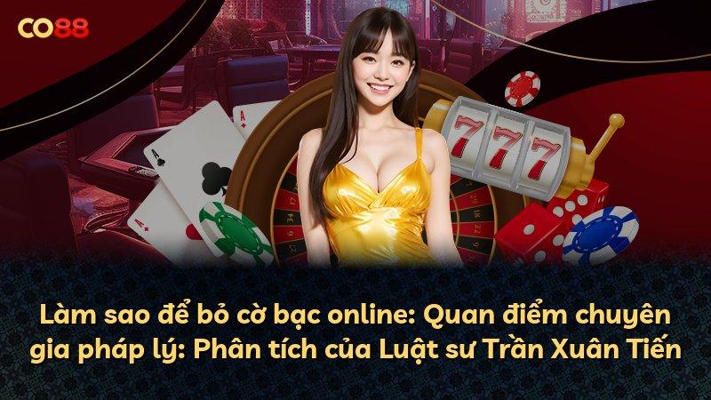 Làm sao để bỏ cờ bạc online: Quan điểm chuyên gia pháp lý: Phân tích của Luật sư Trần Xuân Tiến