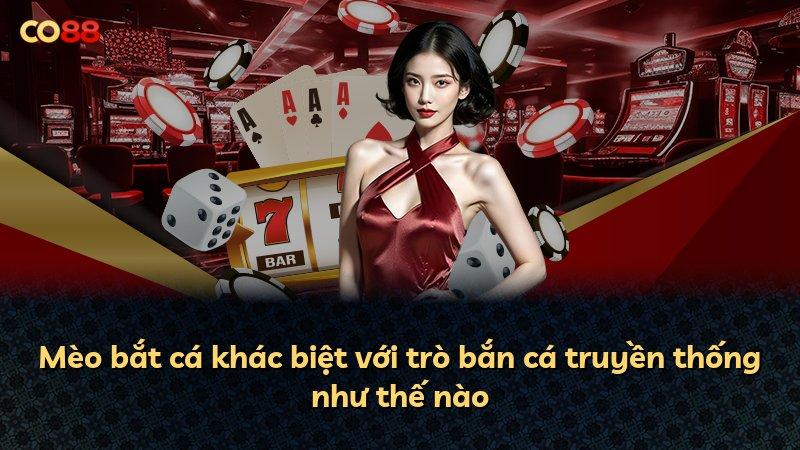 Mèo bắt cá khác biệt với trò bắn cá truyền thống như thế nào