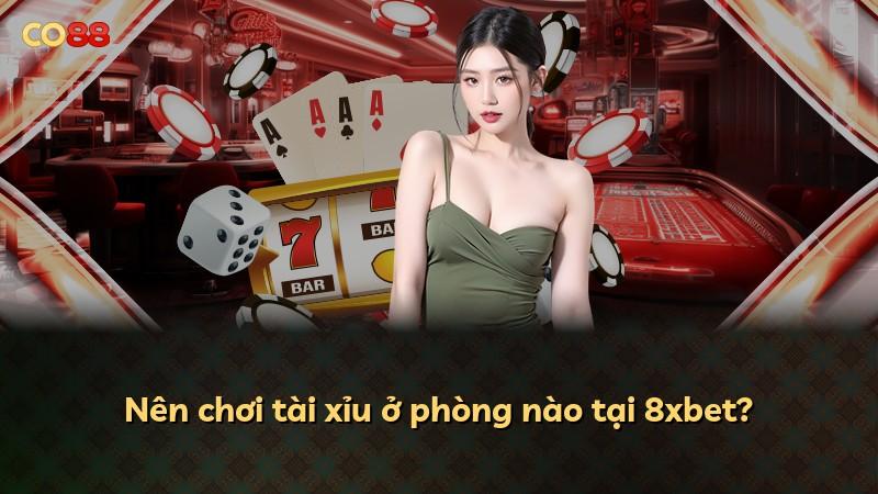Nên chơi tài xỉu ở phòng nào tại 8xbet?