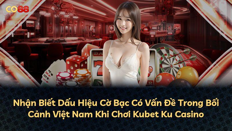 Nhận Biết Dấu Hiệu Cờ Bạc Có Vấn Đề Trong Bối Cảnh Việt Nam Khi Chơi Kubet Ku Casino