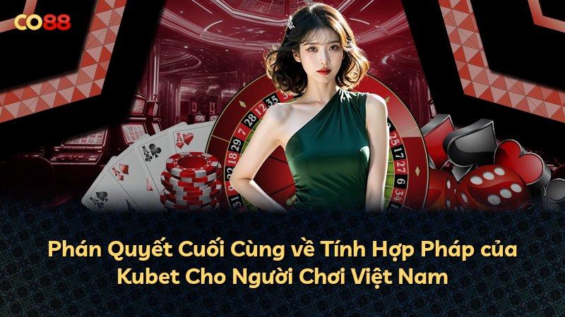 Phán Quyết Cuối Cùng về Tính Hợp Pháp của Kubet Cho Người Chơi Việt Nam