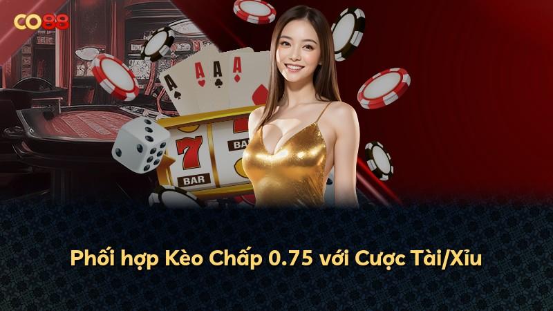 Phối hợp Kèo Chấp 0.75 với Cược Tài/Xỉu
