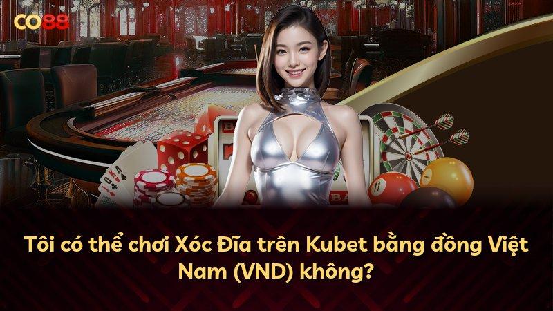 Tôi có thể chơi Xóc Đĩa trên Kubet bằng đồng Việt Nam (VND) không?