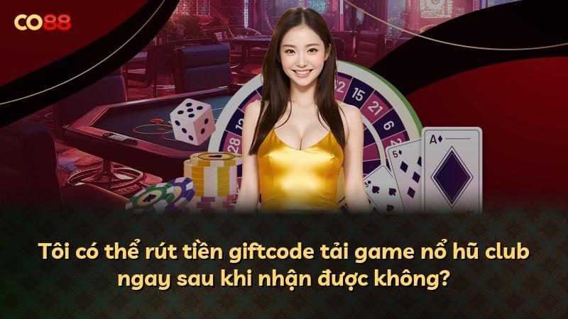 Tôi có thể rút tiền giftcode tải game nổ hũ club ngay sau khi nhận được không?