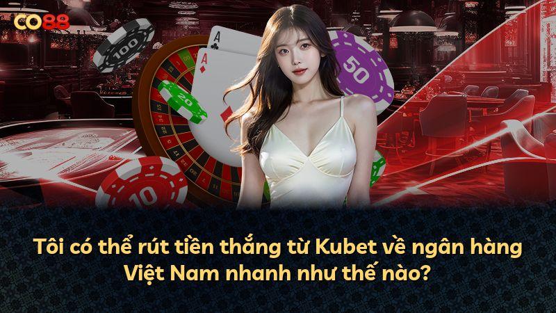 Tôi có thể rút tiền thắng từ Kubet về ngân hàng Việt Nam nhanh như thế nào?