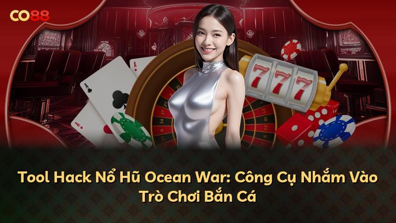 Tool Hack Nổ Hũ Ocean War: Công Cụ Nhắm Vào Trò Chơi Bắn Cá