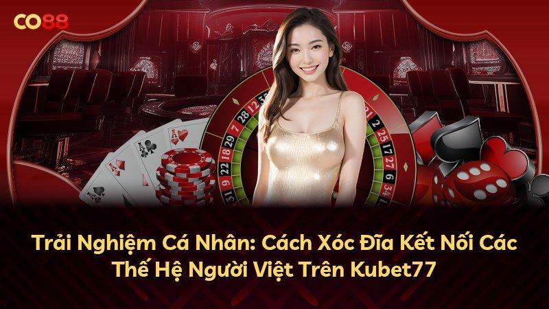 Trải Nghiệm Cá Nhân: Cách Xóc Đĩa Kết Nối Các Thế Hệ Người Việt Trên Kubet77